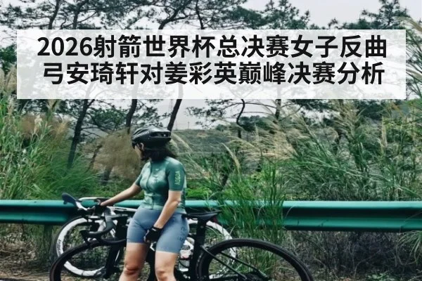 2026射箭世界杯总决赛女子反曲弓安琦轩对姜彩英巅峰决赛分析